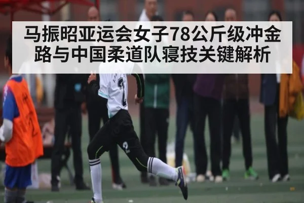 马振昭亚运会女子78公斤级冲金路与中国柔道队寝技关键解析 - kaiyun