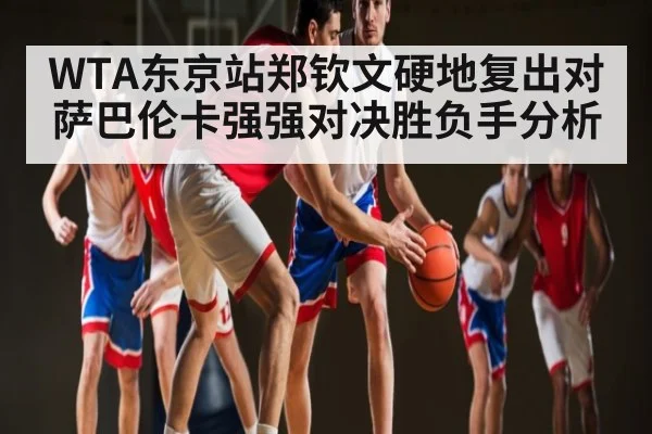 WTA东京站郑钦文硬地复出对萨巴伦卡强强对决胜负手分析（kaiyun）