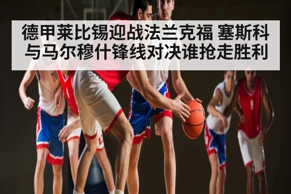 德甲莱比锡迎战法兰克福 塞斯科与马尔穆什锋线对决谁抢走胜利